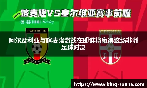 阿尔及利亚与喀麦隆激战在即谁将赢得这场非洲足球对决