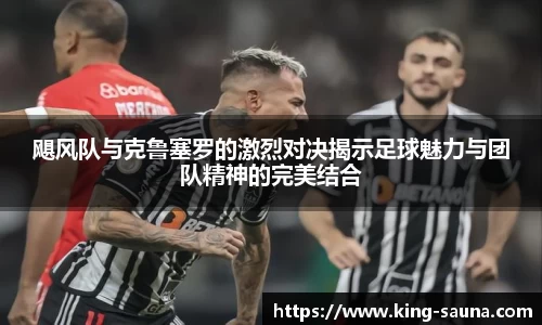 飓风队与克鲁塞罗的激烈对决揭示足球魅力与团队精神的完美结合